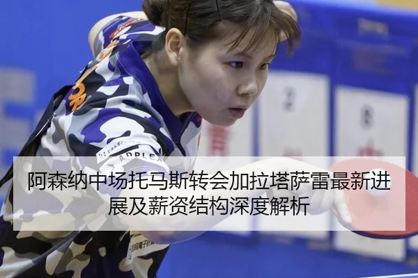 阿森纳中场托马斯转会加拉塔萨雷最新进展及薪资结构深度解析