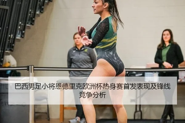 巴西男足小将恩德里克欧洲杯热身赛首发表现及锋线竞争分析