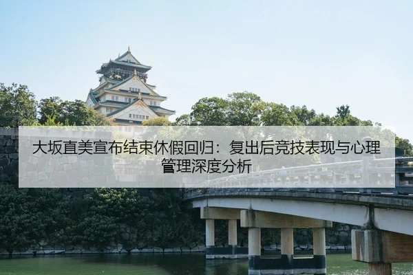 大坂直美宣布结束休假回归：复出后竞技表现与心理管理深度分析