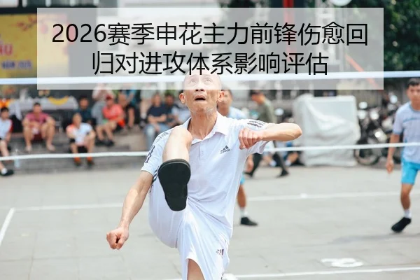 2026赛季申花主力前锋伤愈回归对进攻体系影响评估