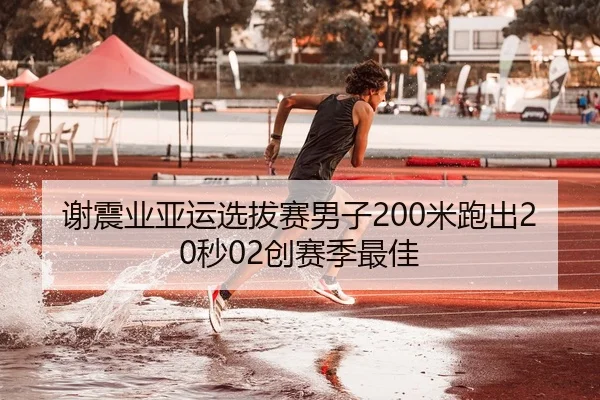谢震业亚运选拔赛男子200米跑出20秒02创赛季最佳